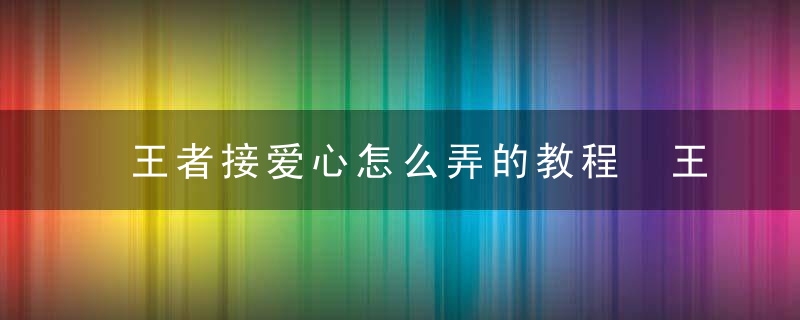 王者接爱心怎么弄的教程 王者接爱心教程